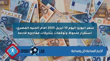 سعر اليورو اليوم 10 أبريل 2025 أمام الجنيه المصري: استقرار ملحوظ وتوقعات بتحركات مفاجئة قادمة